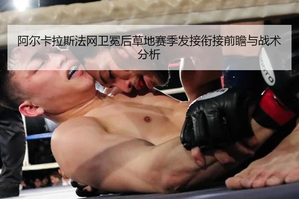 阿尔卡拉斯法网卫冕后草地赛季发接衔接前瞻与战术分析